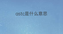 astc是什么意思 astc的中文翻译、读音、例句