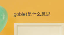 goblet是什么意思 goblet的中文翻译、读音、例句