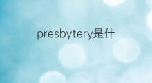 presbytery是什么意思 presbytery的翻译、读音、例句、中文解释