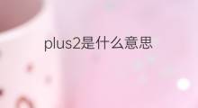 plus2是什么意思 plus2的中文翻译、读音、例句