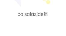 balsalazide是什么意思 英文名balsalazide的翻译、发音、来源