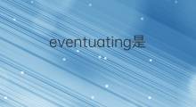 eventuating是什么意思 eventuating的中文翻译、读音、例句