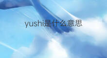 yushi是什么意思 yushi的中文翻译、读音、例句