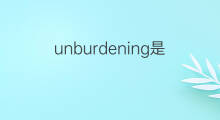 unburdening是什么意思 unburdening的中文翻译、读音、例句