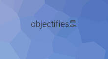 objectifies是什么意思 objectifies的中文翻译、读音、例句