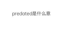 predated是什么意思 predated的中文翻译、读音、例句
