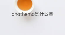 anathema是什么意思 anathema的中文翻译、读音、例句