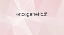 oncogenetic是什么意思 oncogenetic的中文翻译、读音、例句