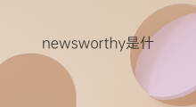 newsworthy是什么意思 newsworthy的中文翻译、读音、例句