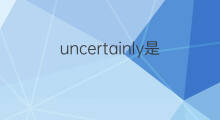 uncertainly是什么意思 uncertainly的中文翻译、读音、例句
