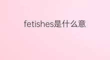 fetishes是什么意思 fetishes的中文翻译、读音、例句
