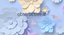 obstructive是什么意思 obstructive的中文翻译、读音、例句