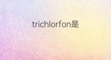 trichlorfon是什么意思 trichlorfon的中文翻译、读音、例句