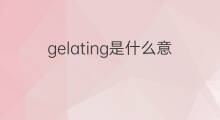 gelating是什么意思 gelating的中文翻译、读音、例句