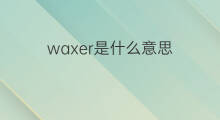 waxer是什么意思 waxer的中文翻译、读音、例句