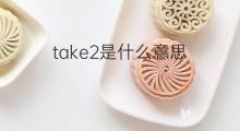 take2是什么意思 take2的中文翻译、读音、例句