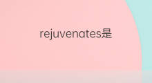 rejuvenates是什么意思 rejuvenates的翻译、读音、例句、中文解释