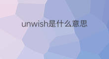 unwish是什么意思 unwish的翻译、读音、例句、中文解释