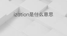 ization是什么意思 ization的翻译、读音、例句、中文解释