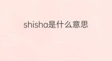 shisha是什么意思 英文名shisha的翻译、发音、来源
