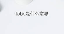 tobe是什么意思 tobe的翻译、读音、例句、中文解释