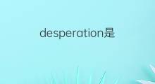 desperation是什么意思 desperation的翻译、读音、例句、中文解释