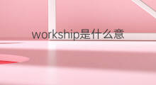 workship是什么意思 workship的中文翻译、读音、例句