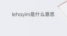 lehayim是什么意思 lehayim的中文翻译、读音、例句