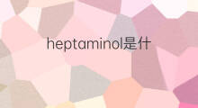 heptaminol是什么意思 heptaminol的中文翻译、读音、例句