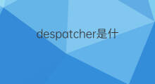 despatcher是什么意思 despatcher的中文翻译、读音、例句