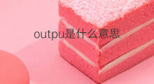 outpu是什么意思 outpu的中文翻译、读音、例句