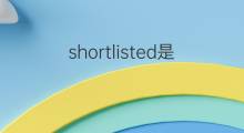 shortlisted是什么意思 shortlisted的中文翻译、读音、例句