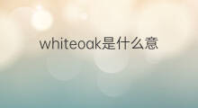 whiteoak是什么意思 whiteoak的中文翻译、读音、例句