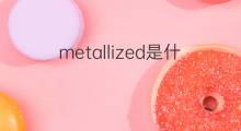 metallized是什么意思 metallized的中文翻译、读音、例句