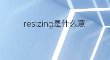 resizing是什么意思 resizing的中文翻译、读音、例句