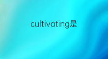 cultivating是什么意思 cultivating的中文翻译、读音、例句