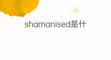 shamanised是什么意思 shamanised的中文翻译、读音、例句