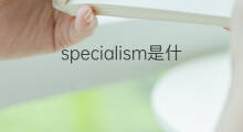 specialism是什么意思 specialism的中文翻译、读音、例句