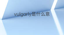 vulgarly是什么意思 vulgarly的中文翻译、读音、例句