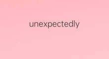 unexpectedly是什么意思 unexpectedly的中文翻译、读音、例句