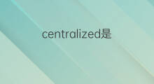 centralized是什么意思 centralized的中文翻译、读音、例句