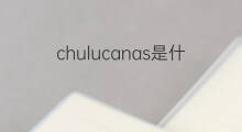 chulucanas是什么意思 chulucanas的中文翻译、读音、例句