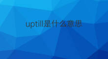 uptill是什么意思 uptill的中文翻译、读音、例句