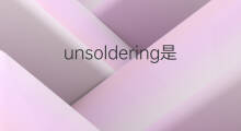 unsoldering是什么意思 unsoldering的中文翻译、读音、例句
