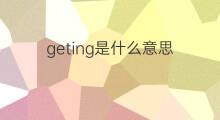 geting是什么意思 geting的中文翻译、读音、例句