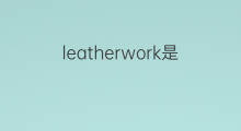 leatherwork是什么意思 leatherwork的中文翻译、读音、例句