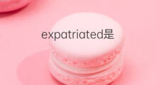expatriated是什么意思 expatriated的中文翻译、读音、例句