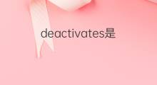 deactivates是什么意思 deactivates的中文翻译、读音、例句