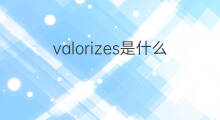 valorizes是什么意思 valorizes的中文翻译、读音、例句