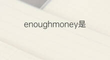 enoughmoney是什么意思 enoughmoney的中文翻译、读音、例句